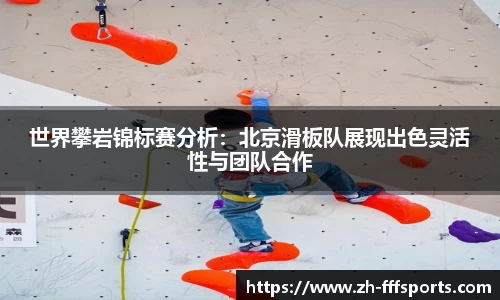 世界攀岩锦标赛分析：北京滑板队展现出色灵活性与团队合作