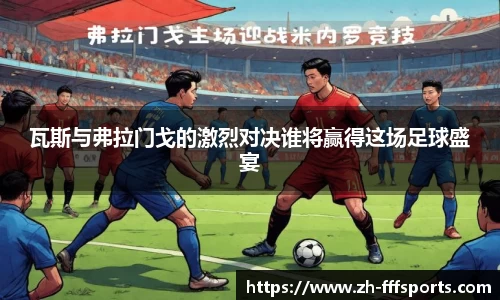 瓦斯与弗拉门戈的激烈对决谁将赢得这场足球盛宴