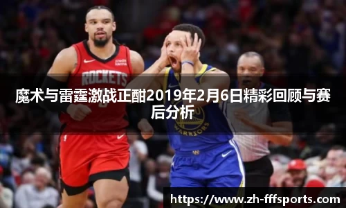 魔术与雷霆激战正酣2019年2月6日精彩回顾与赛后分析